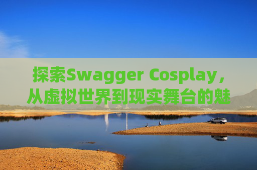 探索Swagger Cosplay,从虚拟世界到现实舞台的魅力之旅
